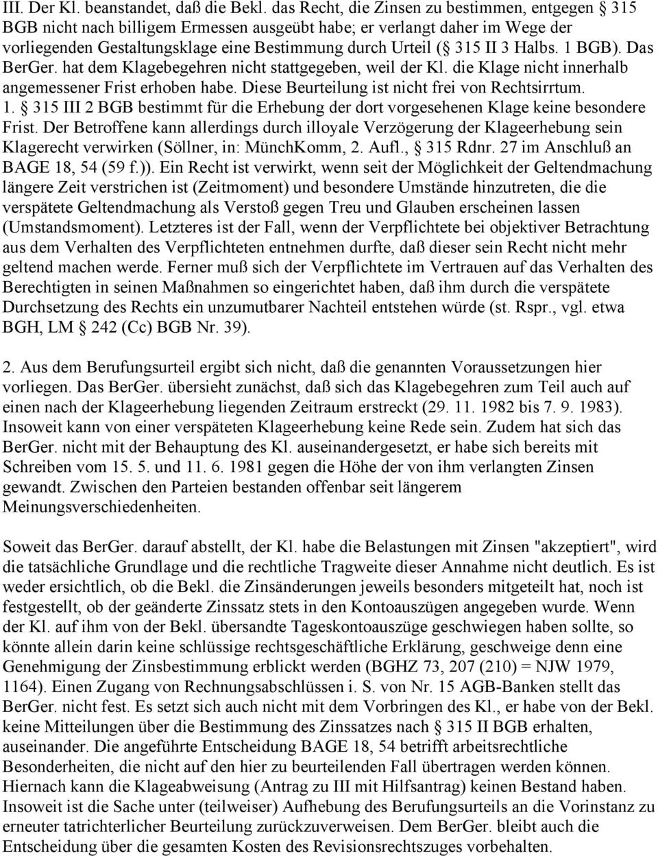 Halbs. 1 BGB). Das BerGer. hat dem Klagebegehren nicht stattgegeben, weil der Kl. die Klage nicht innerhalb angemessener Frist erhoben habe. Diese Beurteilung ist nicht frei von Rechtsirrtum. 1. 315 III 2 BGB bestimmt für die Erhebung der dort vorgesehenen Klage keine besondere Frist.