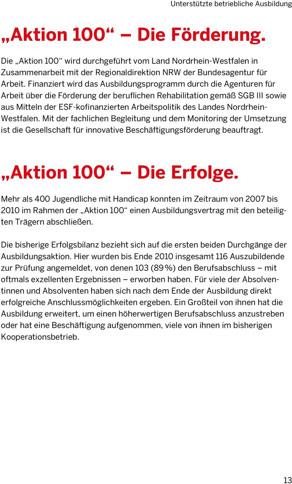 Finanziert wird das Ausbildungsprogramm durch die Agenturen für Arbeit über die Förderung der beruflichen Rehabilitation gemäß SGB III sowie aus Mitteln der ESF-kofinanzierten Arbeitspolitik des