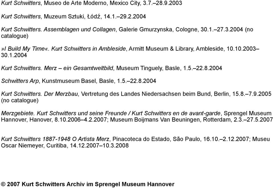 22.8.2004 Schwitters Arp, Kunstmuseum Basel, Basle, 1.5. 22.8.2004 Kurt Schwitters. Der Merzbau, Vertretung des Landes Niedersachsen beim Bund, Berlin, 15.8. 7.9.2005 (no catalogue) Merzgebiete.