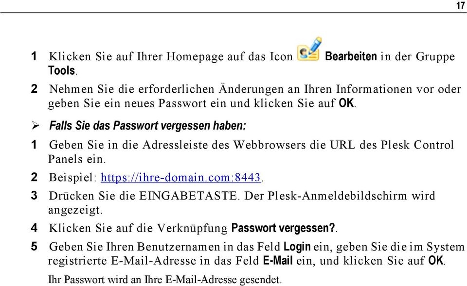 Falls Sie das Passwort vergessen haben: 1 Geben Sie in die Adressleiste des Webbrowsers die URL des Plesk Control Panels ein. 2 Beispiel: https://ihre-domain.com:8443.