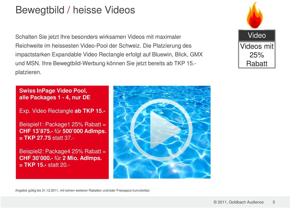Video Videos mit 25% Rabatt Swiss InPage Video Pool, alle Packages 1-4, nur DE Angebots-Partner 2011 Exp. Video Rectangle ab TKP 15.- Beispiel1: Package1 25% Rabatt = CHF 13 875.