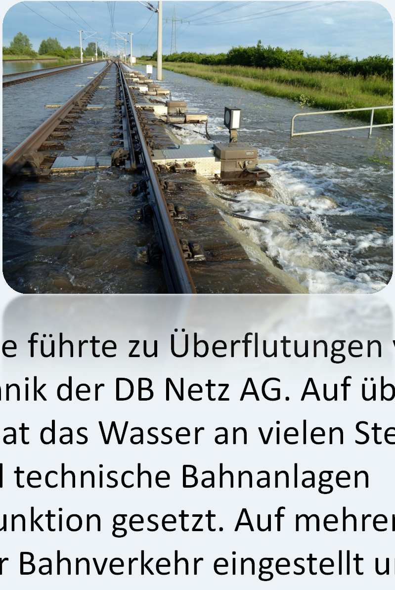 Verkehrsträger Schiene Quelle: Deutsche Bahn AG / Frank Barby Quelle: Deutsche Bahn AG / Frank Barby Das extreme Hochwasser der Elbe führte zu Überflutungen von Gleisanlagen und Sicherungstechnik der