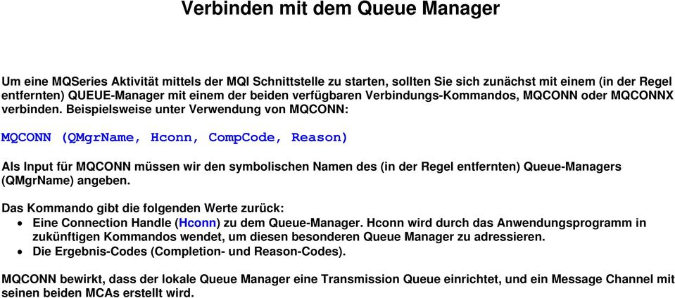 Beispielsweise unter Verwendung von MQCONN: MQCONN (QMgrName, Hconn, CompCode, Reason) Als Input für MQCONN müssen wir den symbolischen Namen des (in der Regel entfernten) Queue-Managers (QMgrName)