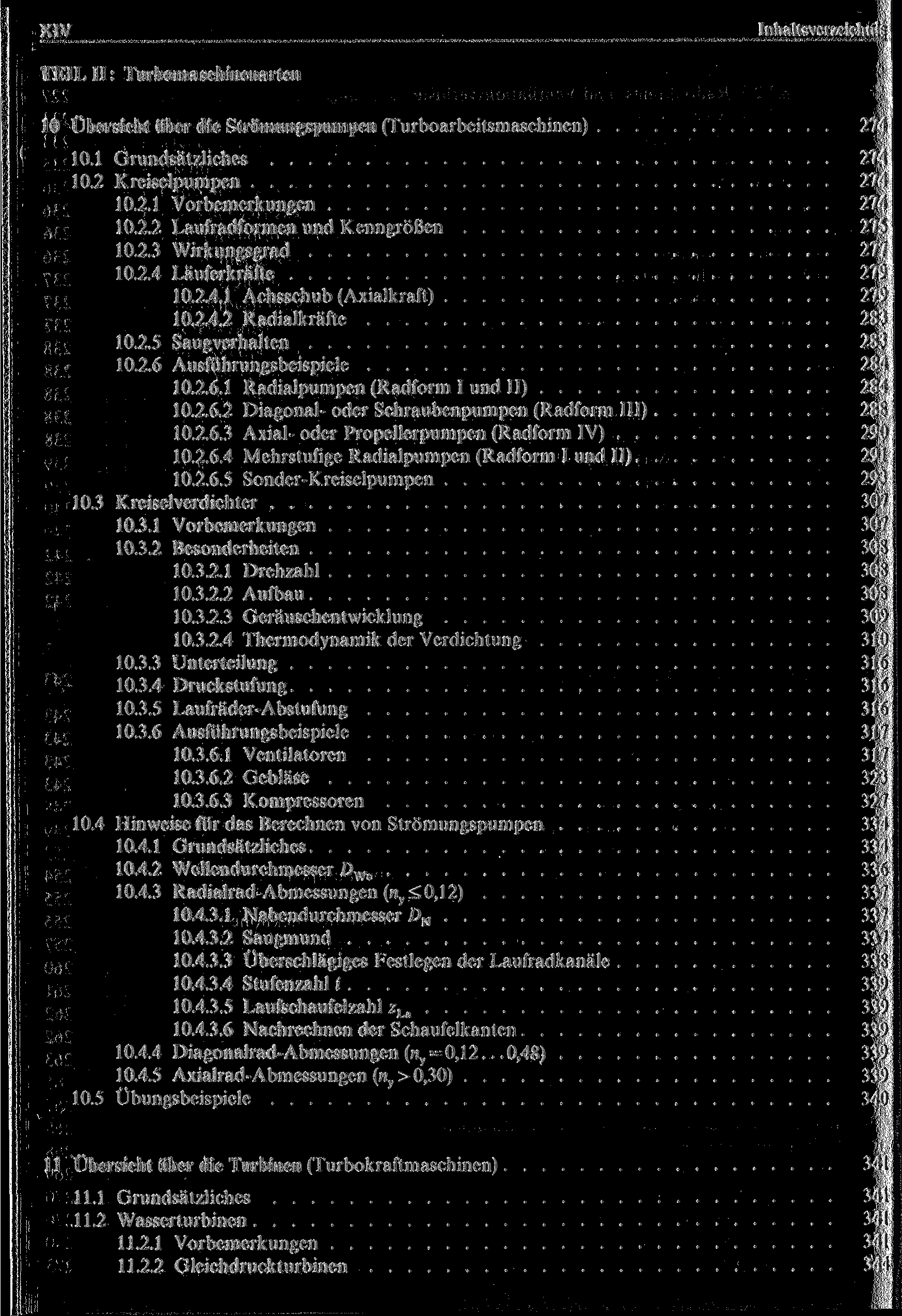 XIV Inhaltsverzeichnis TEIL II: Turbomaschinenarten 10 Übersicht über die Strömungspumpen (Turboarbeitsmaschinen) 274 10.1 Grundsätzliches 274 10.2 Kreiselpumpen 274 10.2.1 Vorbemerkungen 274 10.2.2 Laufradformen und Kenngrößen 275 10.