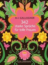 UNVERKÄUFLICHE LESEPROBE BJ Gallagher 342 starke Sprüche für tolle Frauen Little Book, Broschur, 160 Seiten, 11,5 x 15,5 cm ISBN: 978-3-442-17692-2 Goldmann Erscheinungstermin: April 2017 Wo finden