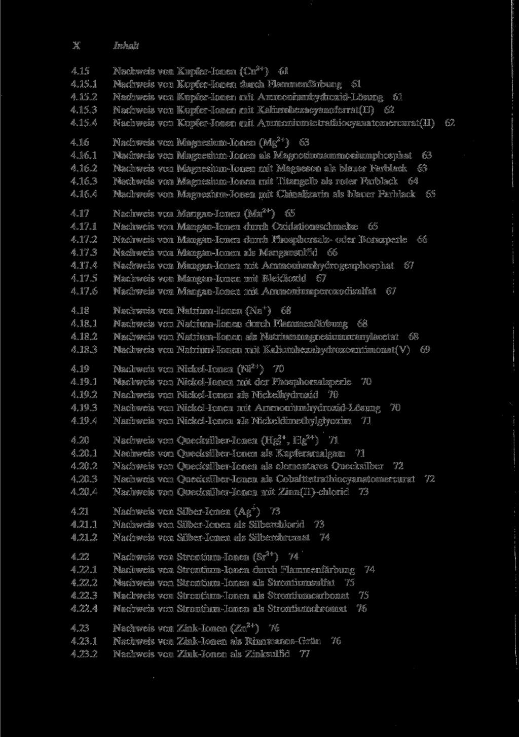 X Inhalt 4.15 Nachweis von Kupfer-Ionen (Cu 2+ ) 61 4.15.1 Nachweis von Kupfer-Ionen durch Flammenfärbung 61 4.15.2 Nachweis von Kupfer-Ionen mit Ammoniumhydroxid-Lösung 61 4.15.3 Nachweis von Kupfer-Ionen mit Kaliumhexacyanoferrat(II) 62 4.