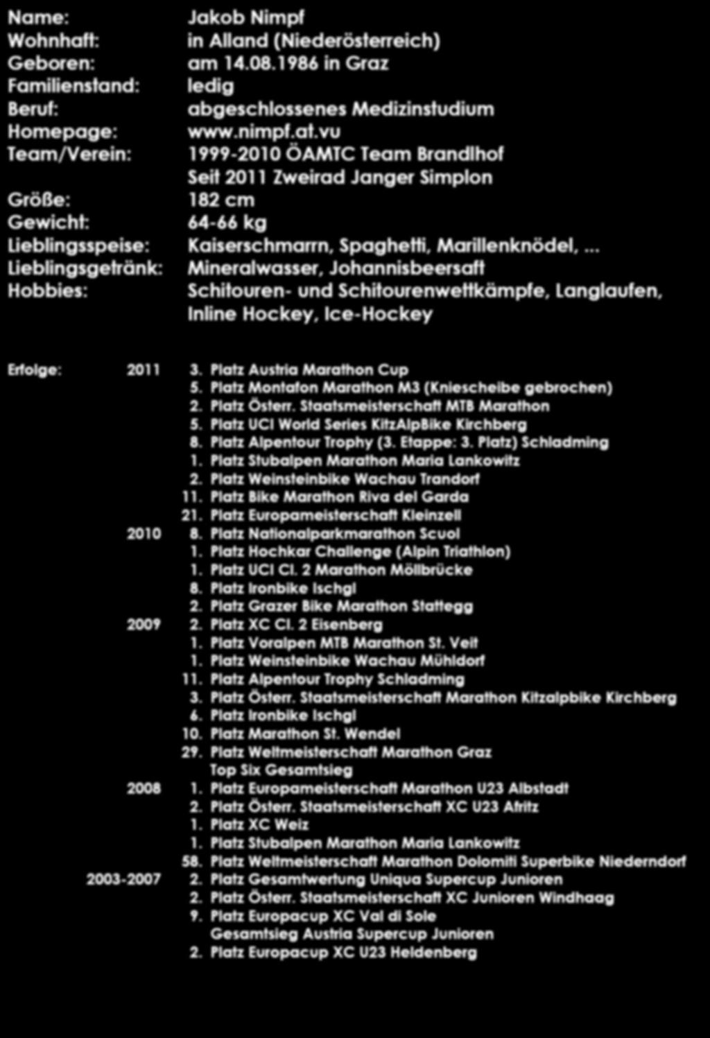Name: Jakob Nimpf Wohnhaft: in Alland (Niederösterreich) Geboren: am 14.08.1986 in Graz Familienstand: ledig Beruf: abgeschlossenes Medizinstudium Homepage: www.nimpf.at.