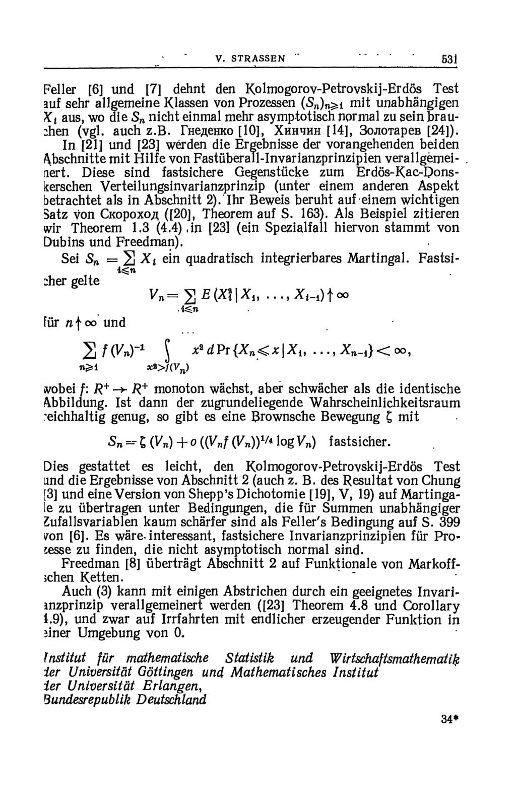 V. STRASSEN * 531 Feller [6] und [7] dehnt den Kolmogorov-Petrovskij-Erdös Test auf sehr allgemeine Klassen von Prozessen (S n ) n^i mit unabhängigen Xi aus, wo die S n nicht einmal mehr asymptotisch