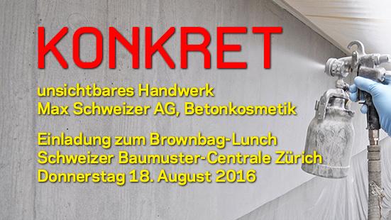 KONKRET: Fachgespräch mit Brownbag-Lunch «unsichtbares Handwerk» Max Schweizer AG, Betonkosmetik Donnerstag 18. August 2016 von 12:15-13.