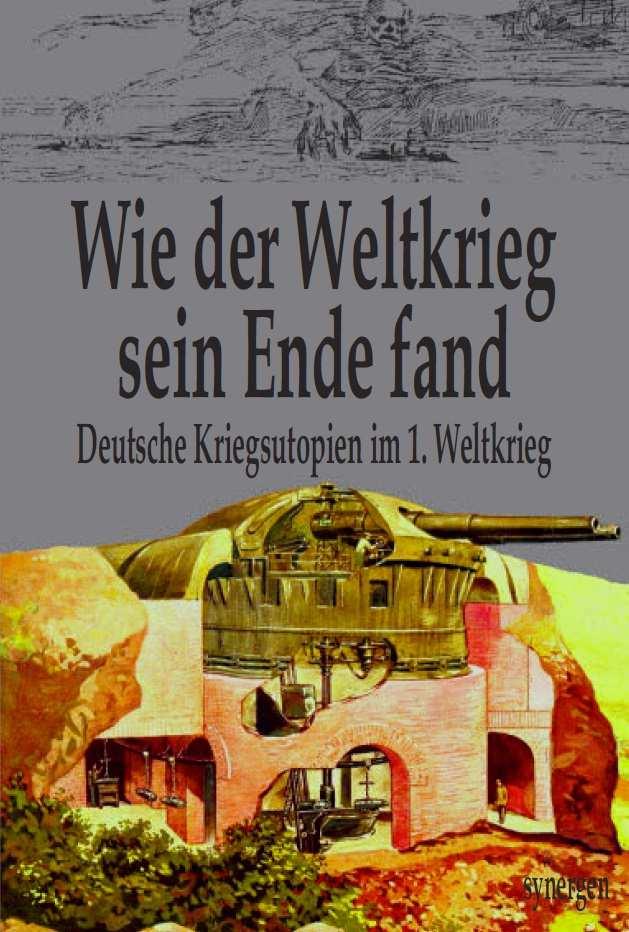 Wie der Weltkrieg sein Ende fand Deutsche Kriegsutopien im 1. Weltkrieg ISBN 978-3-946366-18-8 210 S.
