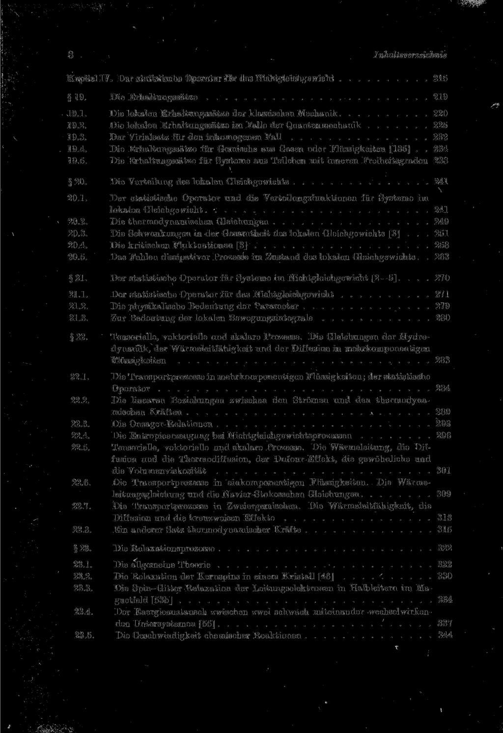 8 Inhaltsverzeichnis Kapitel IV. Der statistische Operator für das Nichtgleichgewicht 216 19. Die Erhaltungssätze 219 19.1. Die lokalen Erhaltungssätze der klassischen Mechanik 220 19.2. Die lokalen Erhaltungssätze im Falle der Quantenmechanik 225 19.