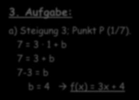 Aufgabe 2: Lösung a) f(x) = 1 4 x + 3 b) f(x) = 5 1 x 1 = 5x - 1 c) f(x) = - 2 1 x + 6 = -4 2 x + 6 = - 2x + 6 d) f(x) = -1 5 x - 2 3. Aufgabe: a) Steigung 3; Punkt P (1/7).