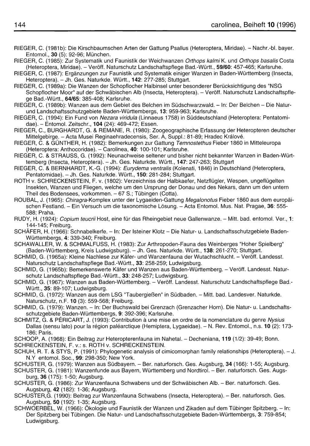 144 carolinea, Beiheft 10 (1996) RIEGER, C. (1981b): Die Kirschbaumschen Arten der Gattung Psallus (Heteroptera, Miridae). - Nachr.-bl. bayer. Entomol., 30 (5): 92-96; München. RIEGER, C. (1985): Zur Systematik und Faunistik der Weichwanzen O rthops k a lm ik.