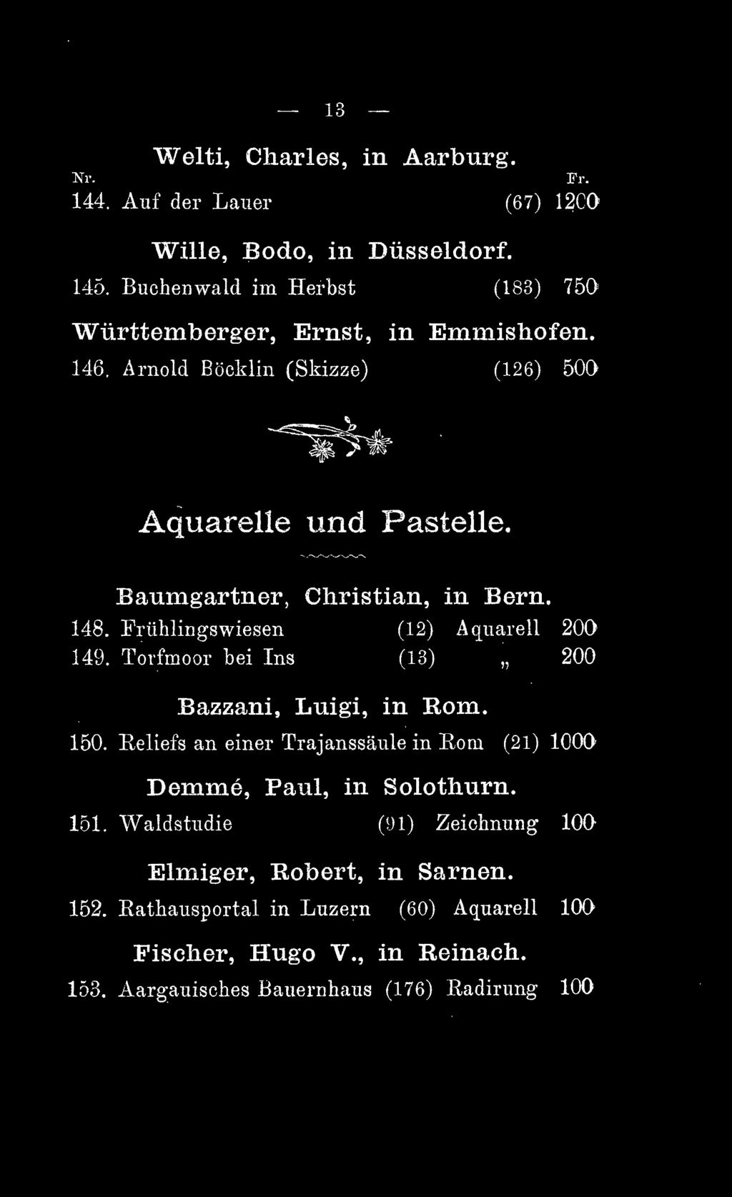 Baumgartner, Christian, in Bern. 148. Frühlingswiesen (12) Aquarell 200 149. Torfmoor bei Ins (13) 200 Bazzani, Luigi, in Rom. 150.