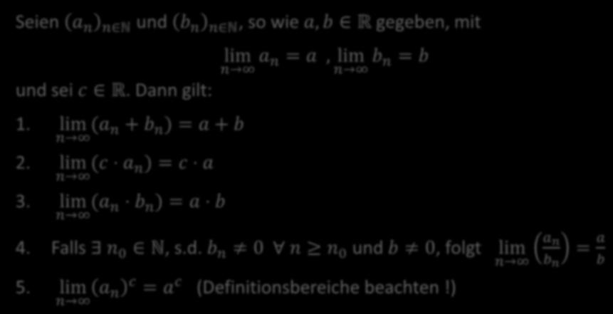 Konvergenz von Zahlenfolgen Elementare Grenzwertsätze Seien a n n N und b n n N, so wie a, b R gegeben, mit und sei c R. Dann gilt:. lim (a n + b n ) = a + b n 2. lim (c a n ) = c a n 3.