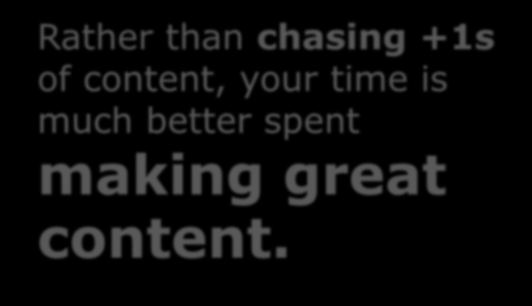 Rather than chasing +1s of content, your time is much better