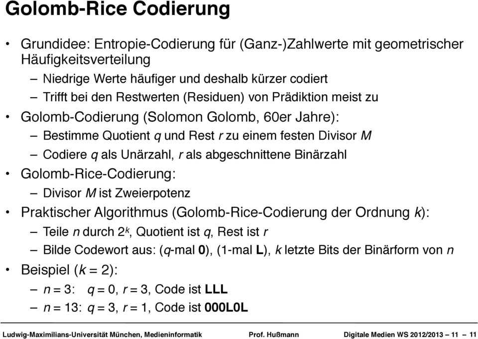 Golomb-Rice-Codierung: Divisor M ist Zweierpotenz Praktischer Algorithmus (Golomb-Rice-Codierung der Ordnung k): Teile n durch 2 k, Quotient ist q, Rest ist r Bilde Codewort aus: (q-mal 0), (1-mal