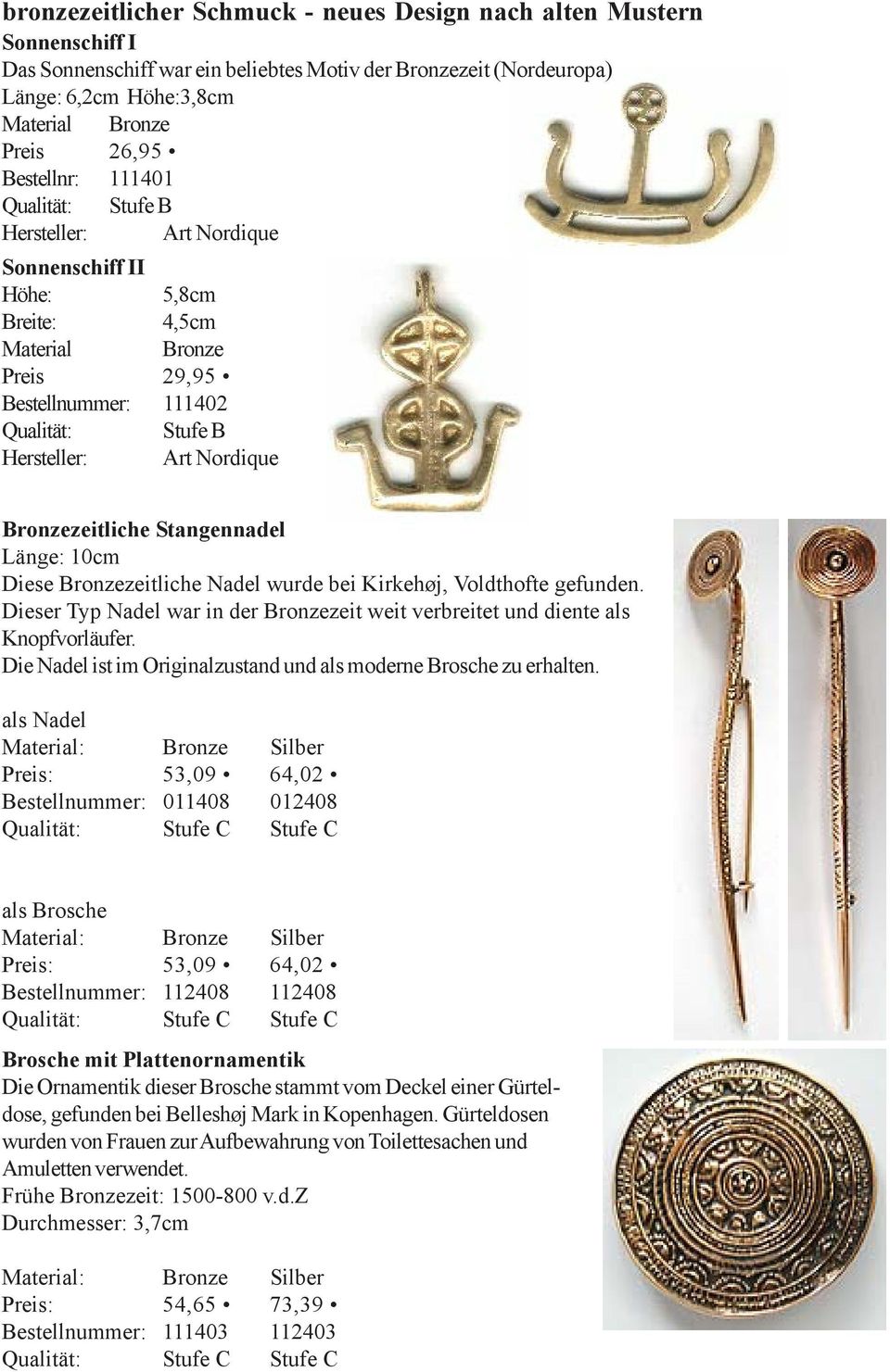 Voldthofte gefunden. Dieser Typ Nadel war in der Bronzezeit weit verbreitet und diente als Knopfvorläufer. Die Nadel ist im Originalzustand und als moderne Brosche zu erhalten.