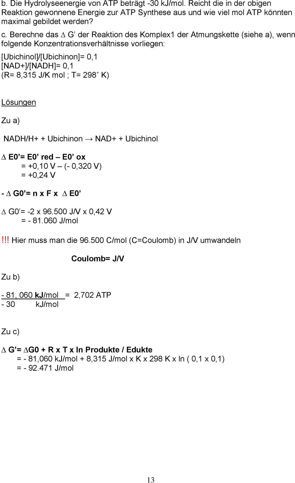 Lösungen Zu a) NADH/H+ + Ubichinon NAD+ + Ubichinol E0 = E0 red E0 ox = +0,10 V (- 0,320 V) = +0,24 V - G0 = n x F x E0 G0 = -2 x 96.500 J/V x 0,42 V = - 81.060 J/mol!!! Hier muss man die 96.
