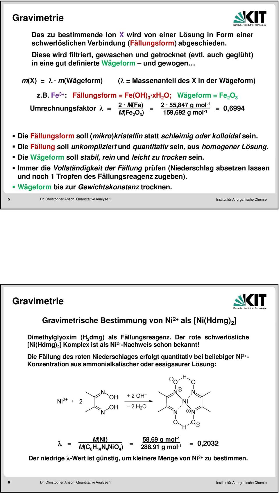 Fe 3+ : Fällungsform = Fe(OH) 3 xh 2 O; Wägeform = Fe 2 O 3 2 M(Fe) 2 55,847 g mol Umrechnungsfaktor λ = = -1 = 0,6994 M(Fe 2 O 3 ) 159,692 g mol -1 Die Fällungsform soll (mikro)kristallin statt