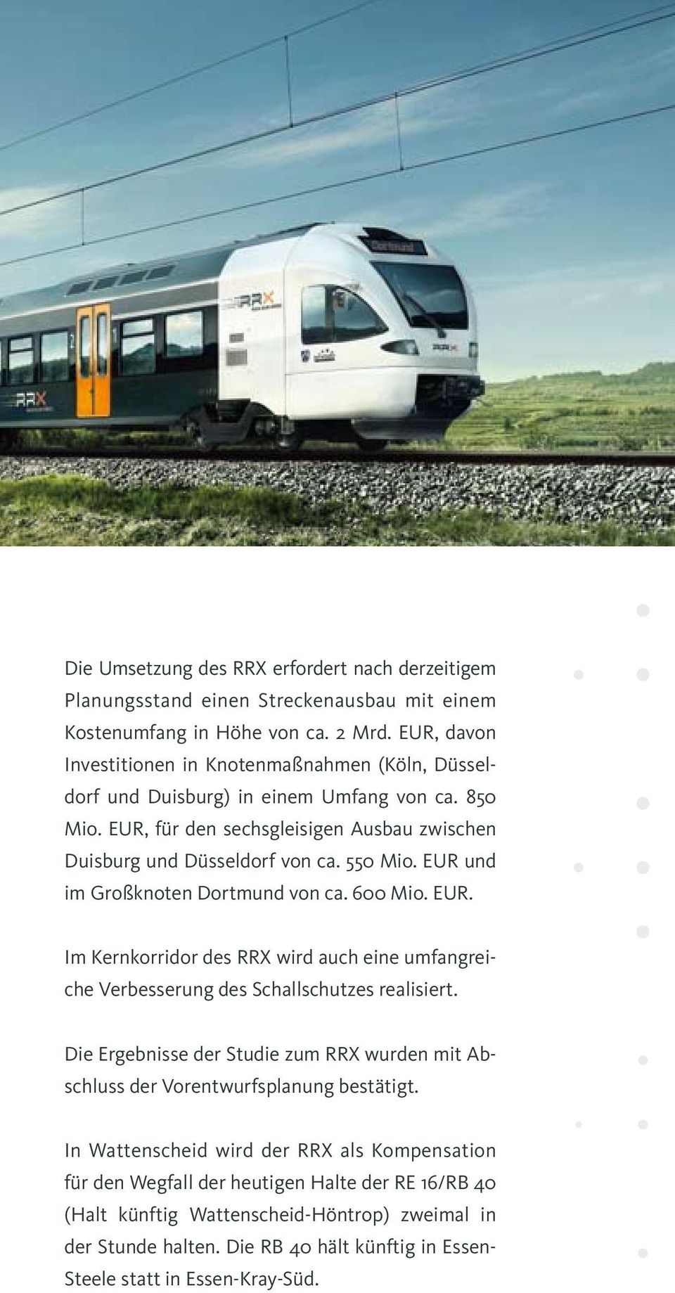 EUR und im Großknoten Dortmund von ca. 600 Mio. EUR. Im Kernkorridor des RRX wird auch eine umfangreiche Verbesserung des Schallschutzes realisiert.