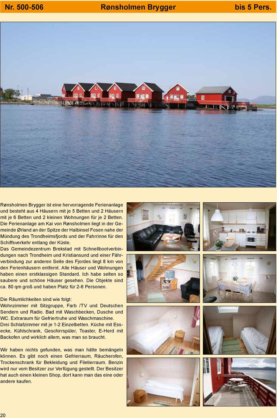 Die Ferienanlage am Kai von Rønsholmen liegt in der Gemeinde Ørland an der Spitze der Halbinsel Fosen nahe der Mündung des Trondheimsfjords und der Fahrrinne für den Schiffsverkehr entlang der Küste.