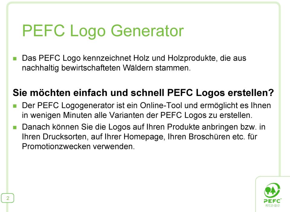 Der PEFC Logogenerator ist ein Online-Tool und ermöglicht es Ihnen in wenigen Minuten alle Varianten der PEFC Logos