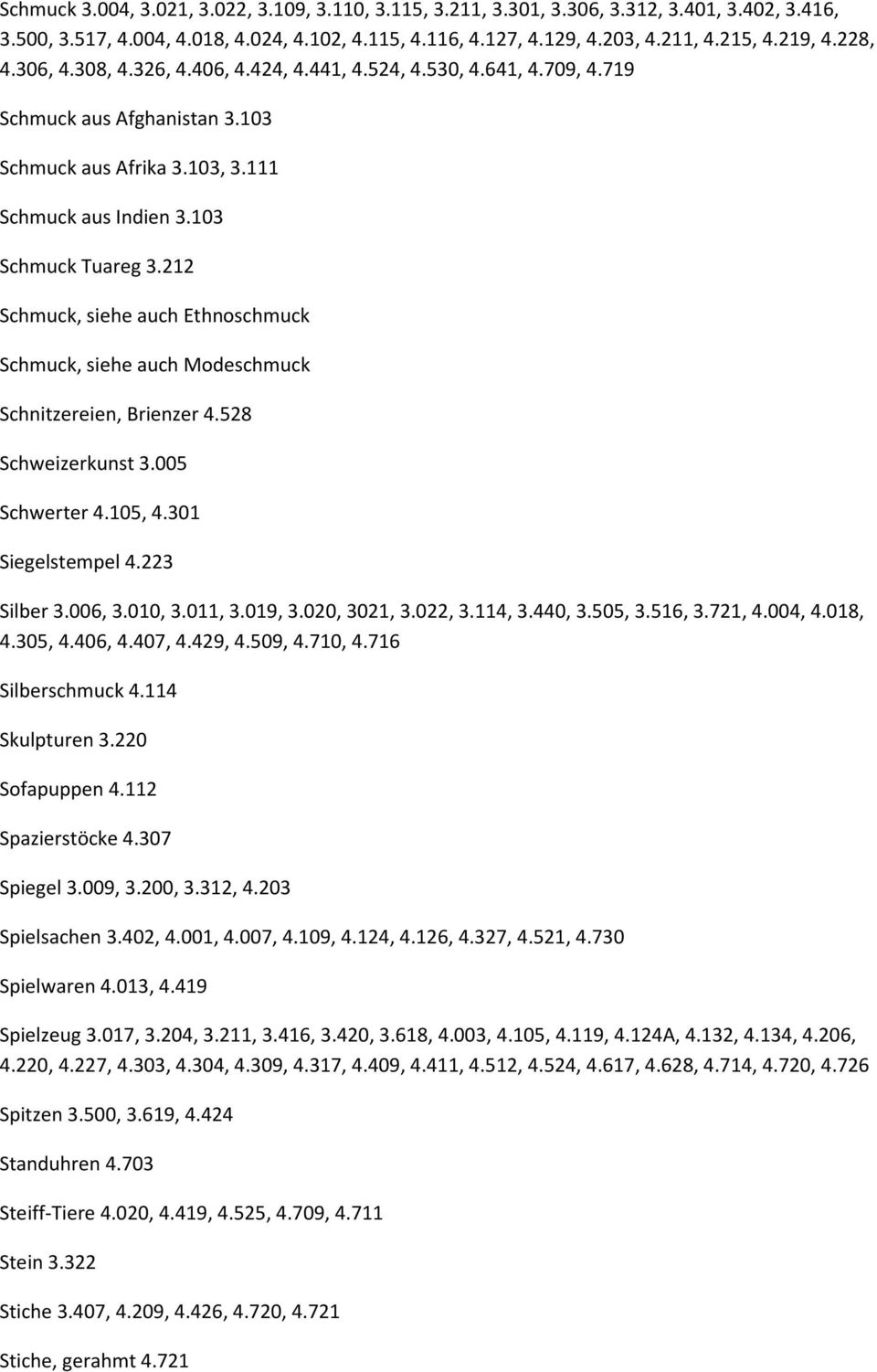 212 Schmuck, siehe auch Ethnoschmuck Schmuck, siehe auch Modeschmuck Schnitzereien, Brienzer 4.528 Schweizerkunst 3.005 Schwerter 4.105, 4.301 Siegelstempel 4.223 Silber 3.006, 3.010, 3.011, 3.019, 3.