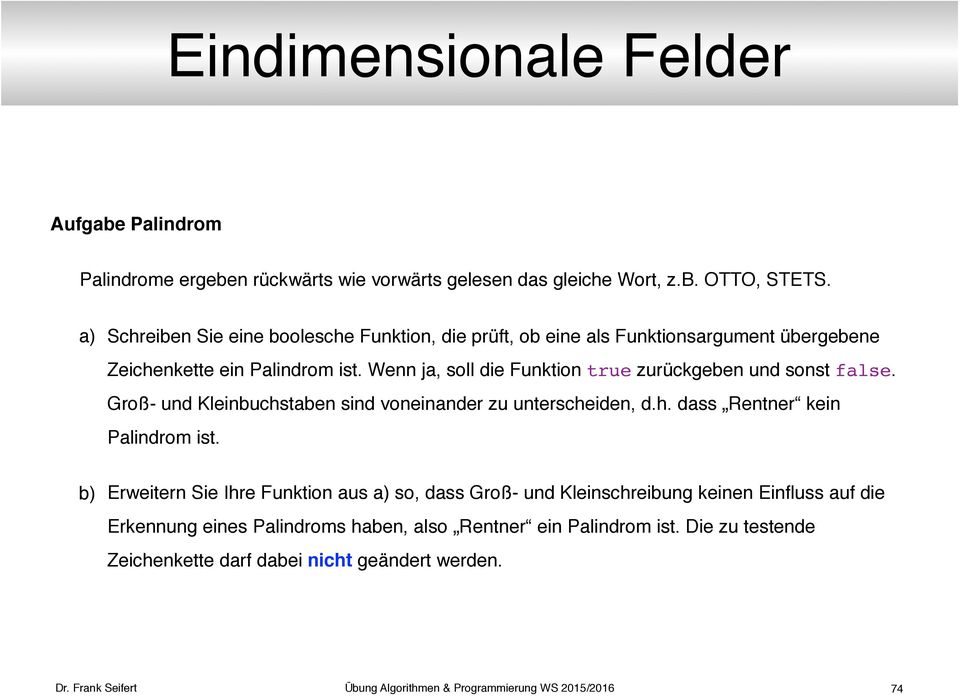 Wenn ja, soll die Funktion true zurückgeben und sonst false. Groß- und Kleinbuchstaben sind voneinander zu unterscheiden, d.h. dass Rentner kein Palindrom ist.