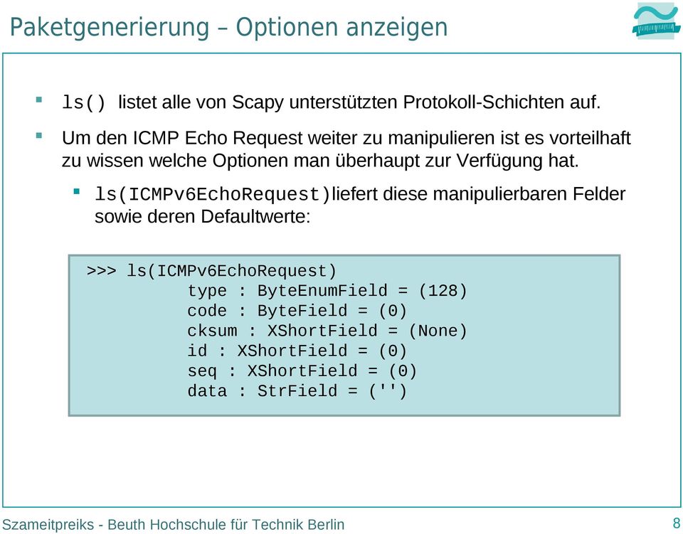 ls(icmpv6echorequest)liefert diese manipulierbaren Felder sowie deren Defaultwerte: >>> ls(icmpv6echorequest) type : ByteEnumField =