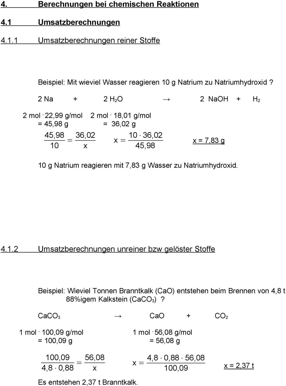 18,01 g/mol = 45,98 g = 36,02 g 45,98 10 = 36,02 = 10 36,02 45,98 = 7,83 g 10 g Natrium reagieren mit 7,83 g Wasser zu Natriumhydroid. 4.1.2 Umsatzberechnungen unreiner bzw gelöster Stoffe Beispiel: Wieviel Tonnen Branntkalk (CaO) entstehen beim Brennen von 4,8 t 88%igem Kalkstein (CaCO 3 )?