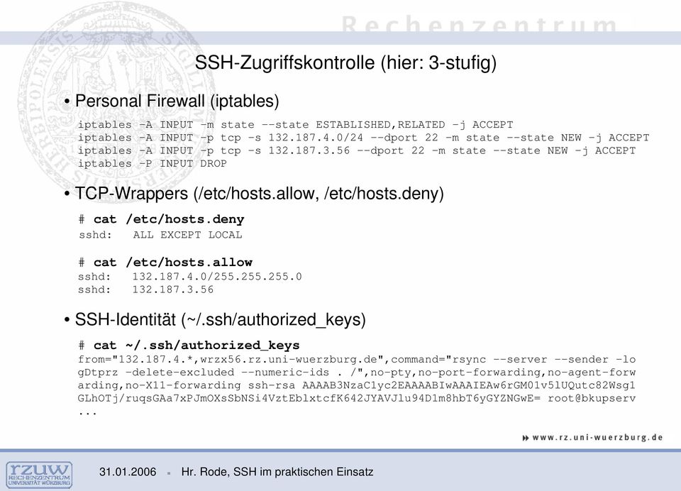 deny) # cat /etc/hosts.deny sshd: ALL EXCEPT LOCAL # cat /etc/hosts.allow sshd: 132.187.4.0/255.255.255.0 sshd: 132.187.3.56 SSH Identität (~/.ssh/authorized_keys) # cat ~/.