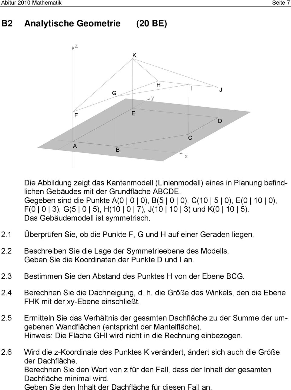 1 Überprüfen Sie, ob die Punkte F, G und H auf einer Geraden liegen. 2.2 Beschreiben Sie die Lage der Smmetrieebene des Modells. Geben Sie die Koordinaten der Punkte D und I an. 2.3 Bestimmen Sie den Abstand des Punktes H von der Ebene BCG.