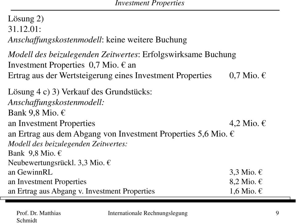 an Ertrag aus der Wertsteigerung eines Investment Properties 0,7 Mio. Lösung 4 c) 3) Verkauf des Grundstücks: Anschaffungskostenmodell: Bank k98mi 9,8 Mio.