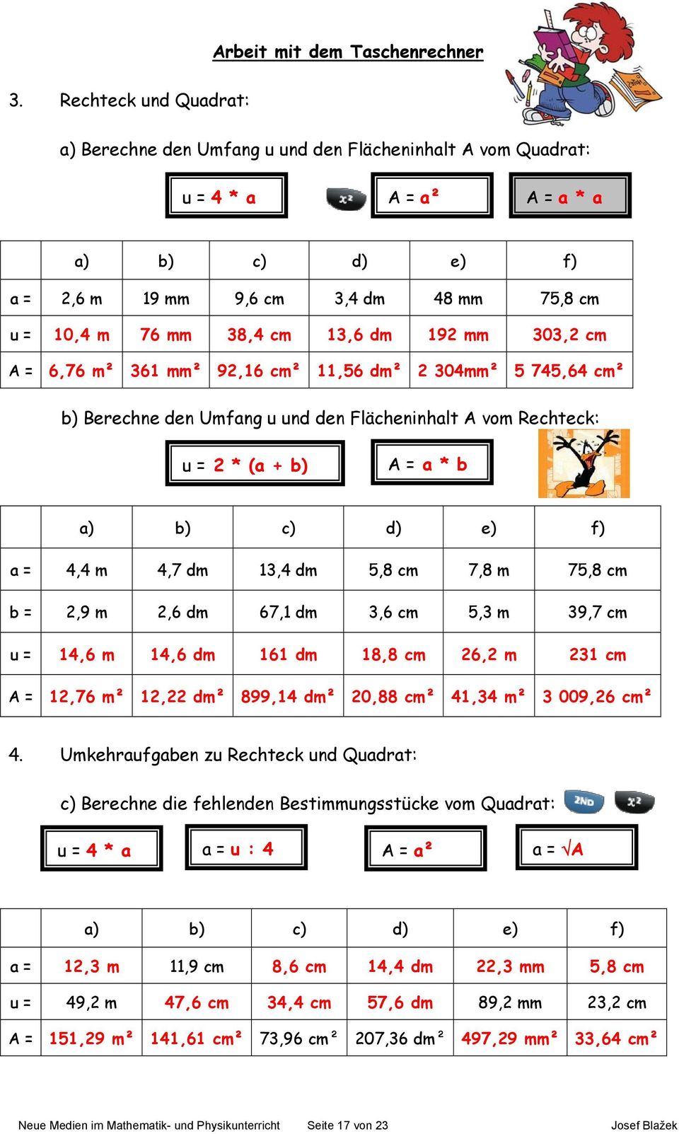 13,6 dm 192 mm 303,2 cm A = 6,76 m² 361 mm² 92,16 cm² 11,56 dm² 2 304mm² 5 745,64 cm² b) Berechne den Umfang u und den Flächeninhalt A vom Rechteck: u = 2 * (a + b) A = a * b a) b) c) d) e) f) a =