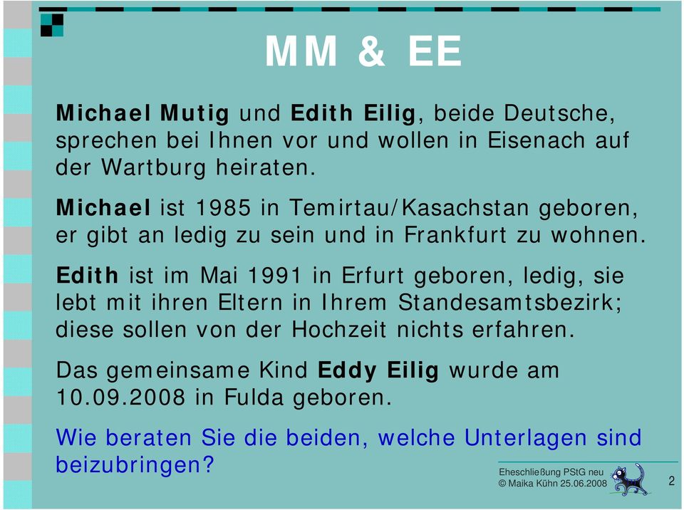 Edith ist im Mai 1991 in Erfurt geboren, ledig, sie lebt mit ihren Eltern in Ihrem Standesamtsbezirk; diese sollen von der Hochzeit