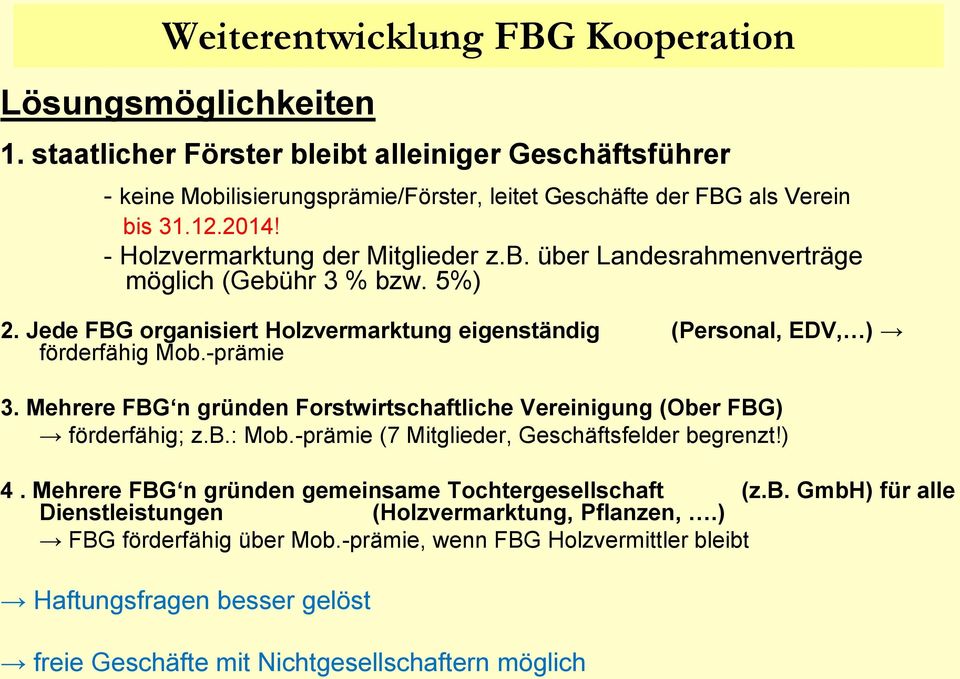 Mehrere FBG n gründen Forstwirtschaftliche Vereinigung (Ober FBG) förderfähig; z.b.: Mob.-prämie (7 Mitglieder, Geschäftsfelder begrenzt!) 4. Mehrere FBG n gründen gemeinsame Tochtergesellschaft (z.b. GmbH) für alle Dienstleistungen (Holzvermarktung, Pflanzen,.