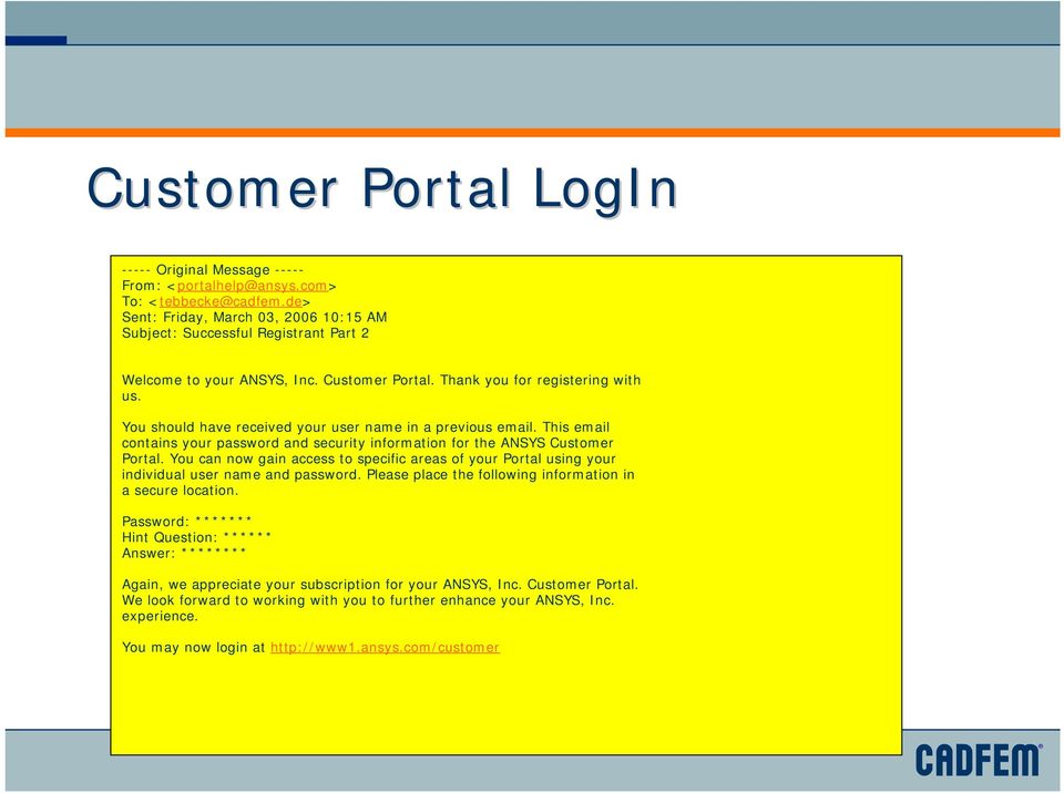 You should have received your user name in a previous email. This email contains your password and security information for the ANSYS Customer Portal.