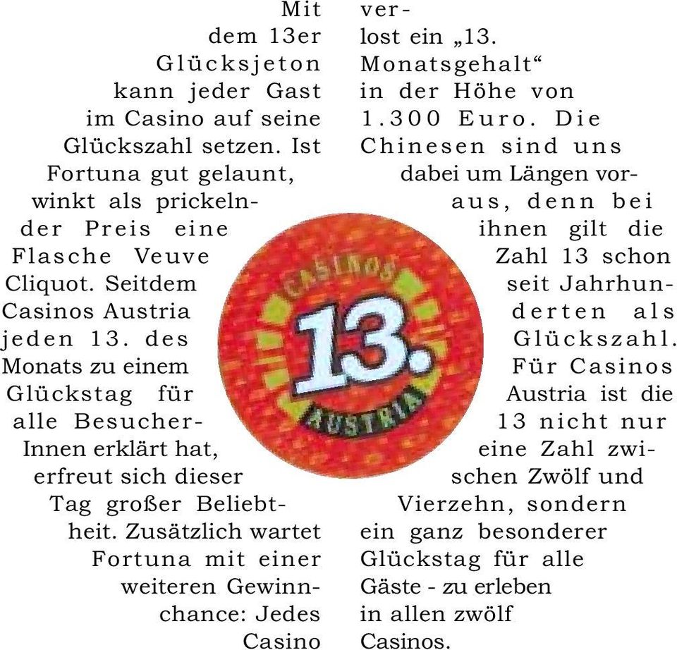 Zusätzlich wartet Fortuna mit einer weiteren Gewinnchance: Jedes Casino lost ein 13. ver- Monatsgehalt in der Höhe von 1.300 Euro.
