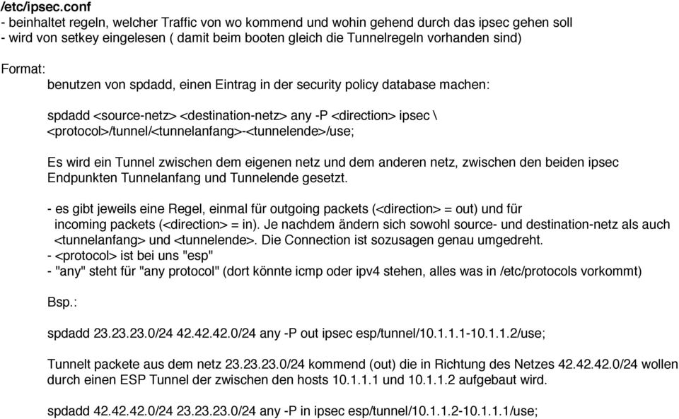 benutzen von spdadd, einen Eintrag in der security policy database machen: spdadd <source-netz> <destination-netz> any -P <direction> ipsec \ <protocol>/tunnel/<tunnelanfang>-<tunnelende>/use; Es