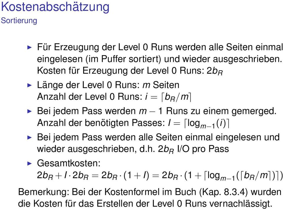 Anzahl der benötigten Passes: I = log m 1 (i) Bei jedem Pass werden alle Seiten einmal eingelesen und wieder ausgeschrieben, d.h. 2b R I/O pro Pass Gesamtkosten: 2b R + I 2b R = 2b R (1 + I) = 2b R (1 + log m 1 ( b R /m ) ) Bemerkung: Bei der Kostenformel im Buch (Kap.