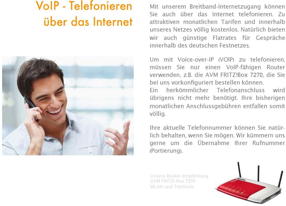 Um mit Voice-over-IP (VOIP) zu telefonieren, müssen Sie nur einen VoIP-fähigen Router verwenden, z.b. die AVM FRITZ!Box 7270, die Sie bei uns vorkonfiguriert bestellen können.