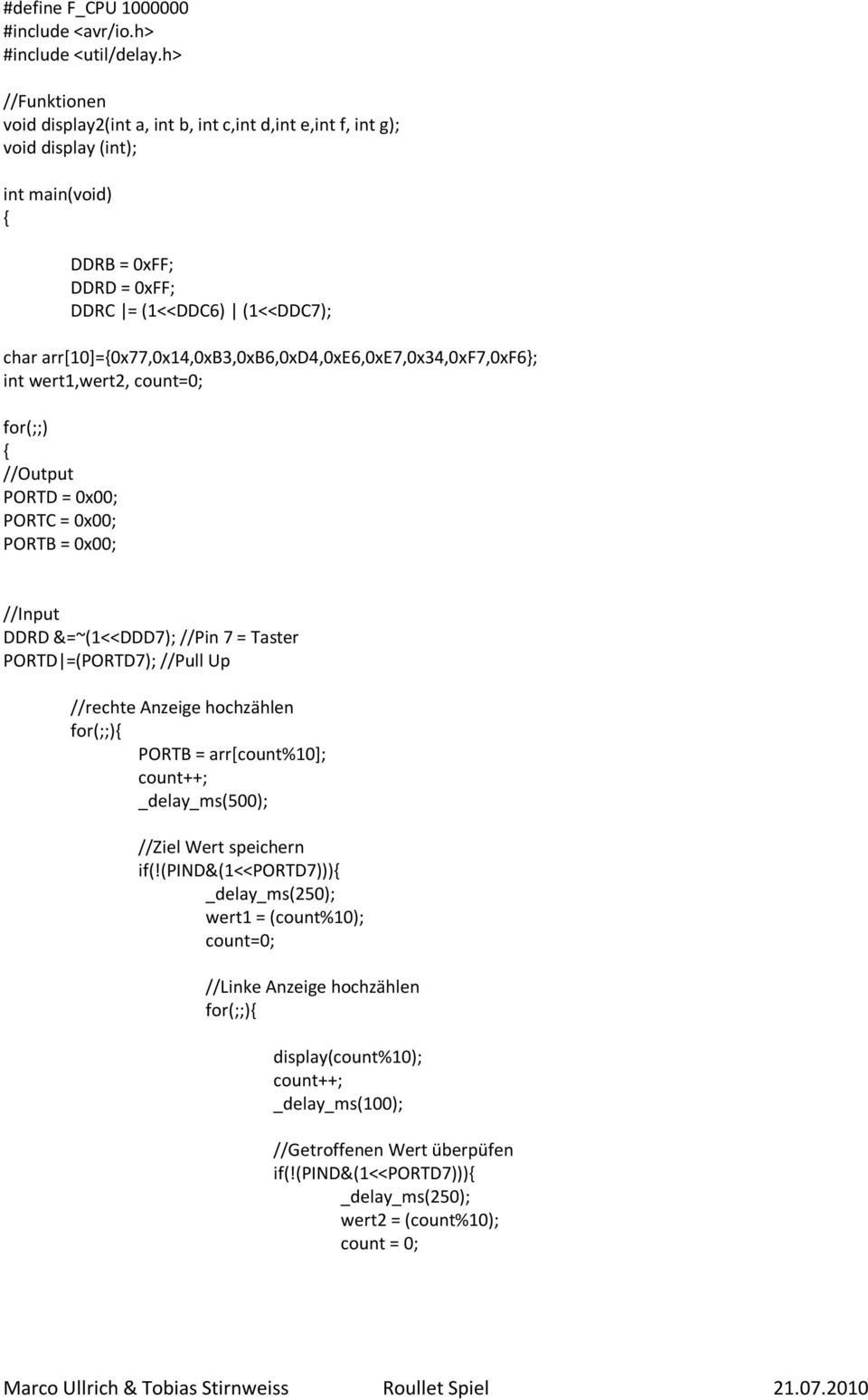 arr[10]={0x77,0x14,0xb3,0xb6,0xd4,0xe6,0xe7,0x34,0xf7,0xf6; int wert1,wert2, count=0; for(;;) { //Output PORTD = 0x00; PORTC = 0x00; PORTB = 0x00; //Input DDRD &=~(1<<DDD7); //Pin 7 = Taster