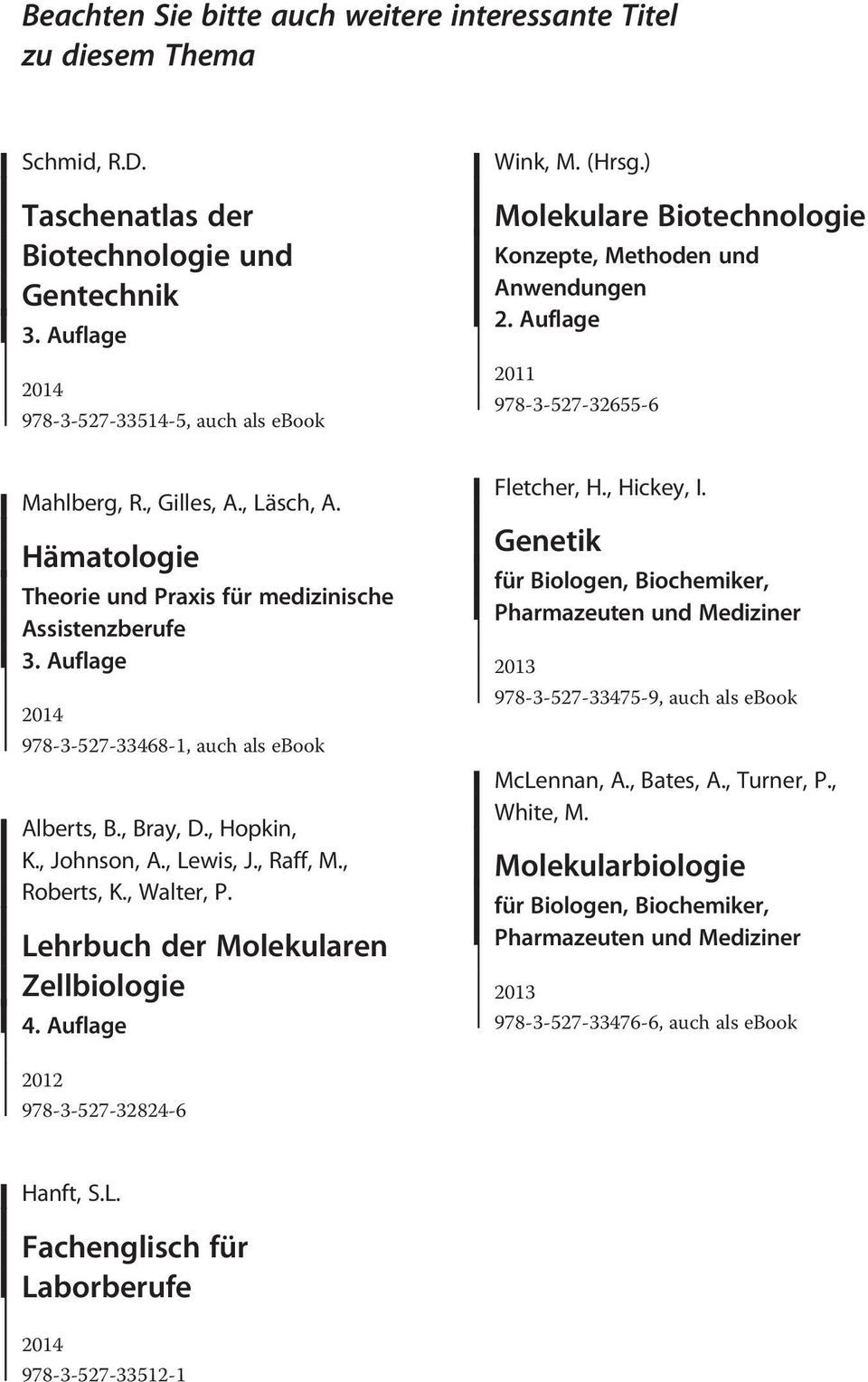 Auflage 2014 978-3-527-33468-1, auch als ebook Alberts, B., Bray, D., Hopkin, K., Johnson, A., Lewis, J., Raff, M., Roberts, K., Walter, P. Lehrbuch der Molekularen Zellbiologie 4.
