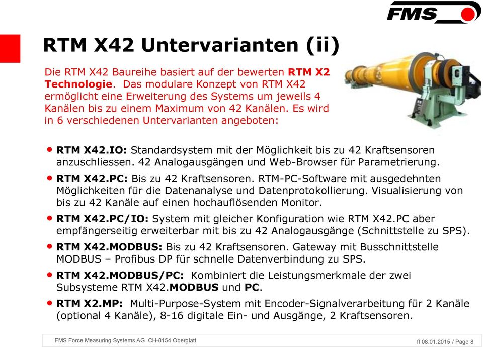IO: Standardsystem mit der Möglichkeit bis zu 42 Kraftsensoren anzuschliessen. 42 Analogausgängen und Web-Browser für Parametrierung. RTM X42.PC: Bis zu 42 Kraftsensoren.