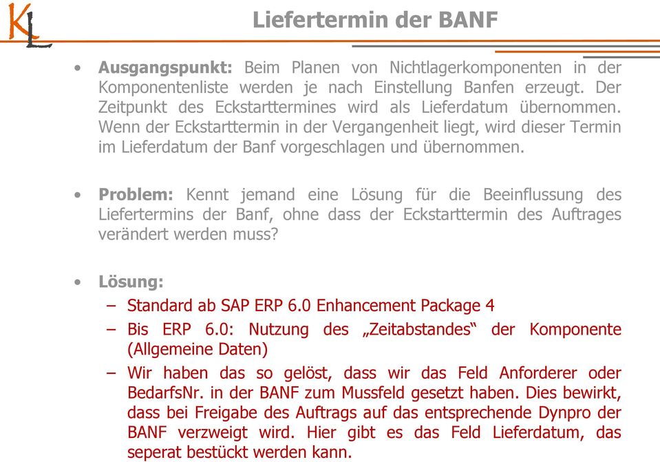 Problem: Kennt jemand eine Lösung für die Beeinflussung des Liefertermins der Banf, ohne dass der Eckstarttermin des Auftrages verändert werden muss? Lösung: Standard ab SAP ERP 6.