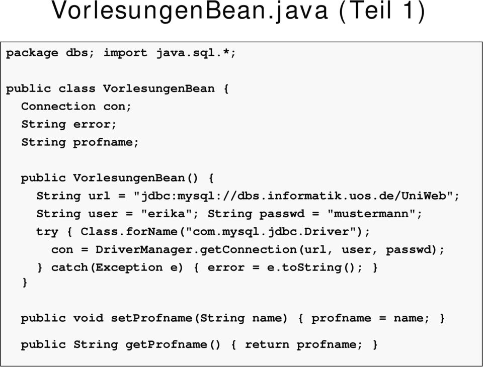 "jdbc:mysql://dbs.informatik.uos.de/uniweb"; String user = "erika"; String passwd = "mustermann"; try { Class.forName("com.mysql.jdbc.Driver"); con = DriverManager.
