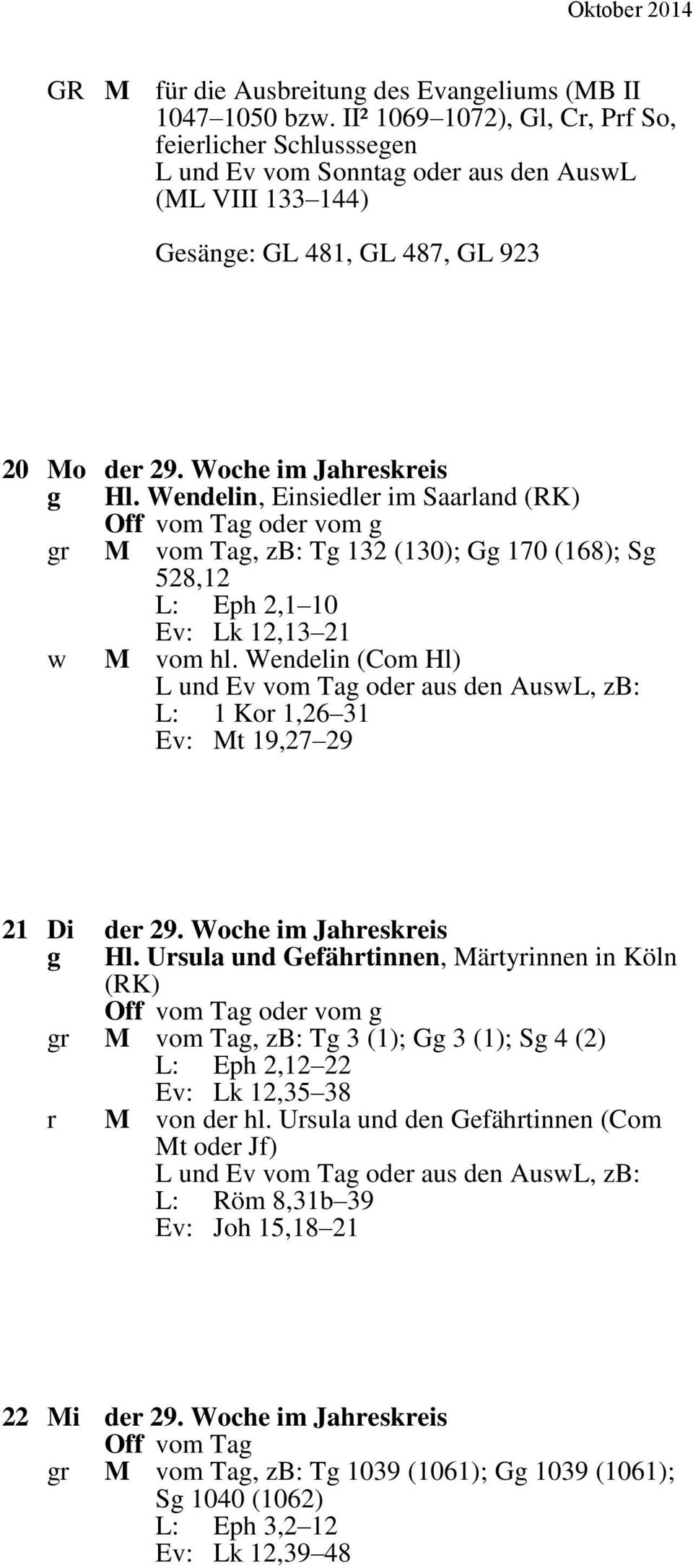 Wendelin, Einsiedler im Saarland (RK) gr M vom Tag, zb: Tg 132 (130); Gg 170 (168); Sg 528,12 L: Eph 2,1 10 Ev: Lk 12,13 21 w M vom hl. Wendelin (Com Hl) L: 1 Kor 1,26 31 Ev: Mt 19,27 29 21 Di der 29.