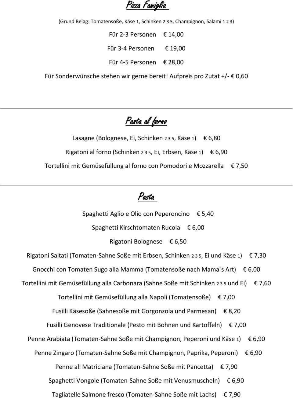 Aufpreis pro Zutat +/- 0,60 Pasta al forno Lasagne (Bolognese, Ei, Schinken 2 3 5, Käse 1) 6,80 Rigatoni al forno (Schinken 2 3 5, Ei, Erbsen, Käse 1) 6,90 Tortellini mit Gemüsefüllung al forno con