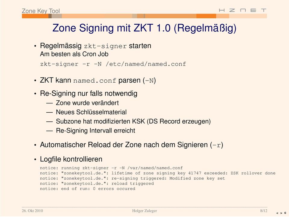 Automatischer Reload der Zone nach dem Signieren (-r) Logfile kontrollieren notice: running zkt-signer -r -N /var/named/named.conf notice: "zonekeytool.de.": lifetime of zone signing key 41747 exceeded: ZSK rollover done notice: "zonekeytool.